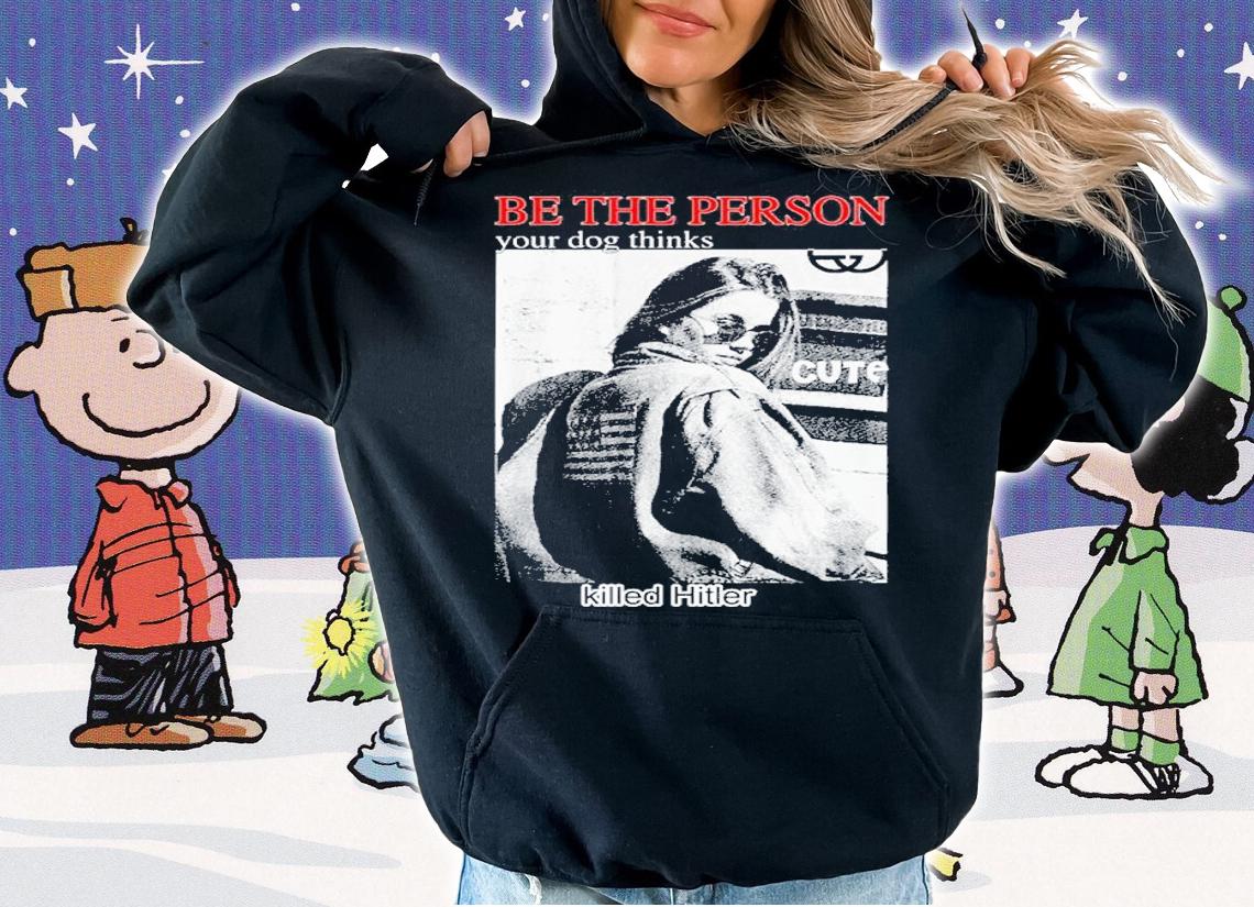 Be the person your dog thinks killed hitler shirt t-shirt hoodie