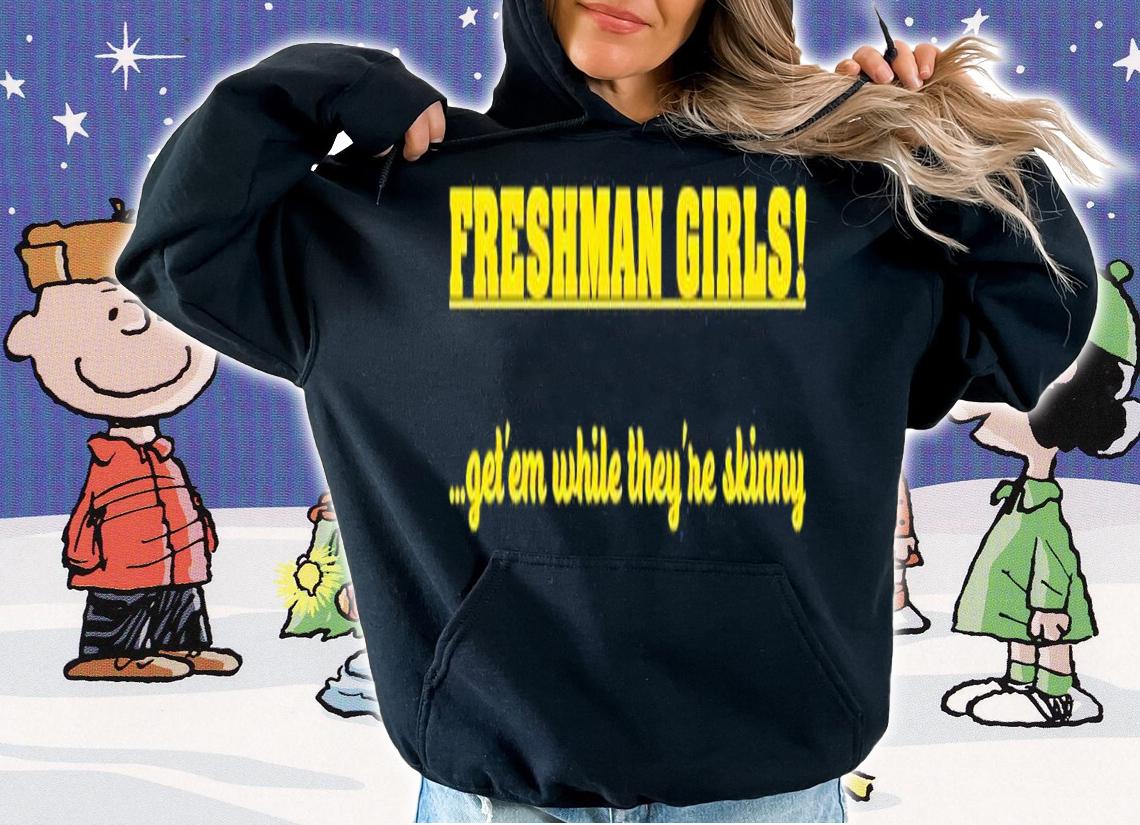 Freshman Girls Get' Em While They're Skinny Shirt t-shirt hoodie