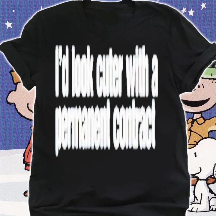 I'd look cuter with a permanent contract shirt t-shirt shirt