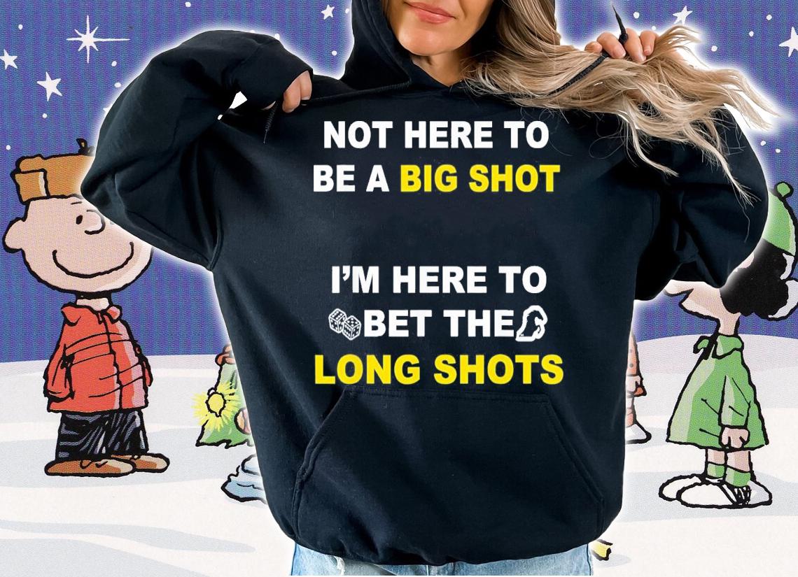 Not Here To Be A Big Shot Im Here To Bet The Long Shots t-shirt hoodie