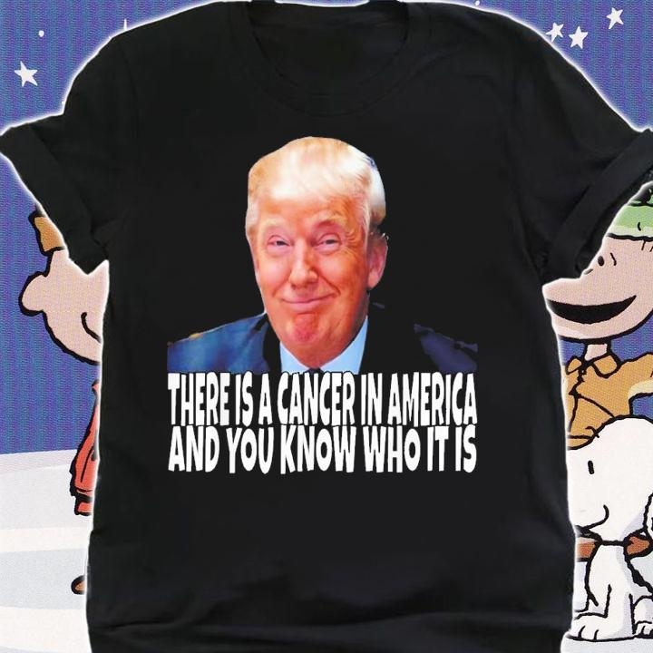 Donald Trump There Is A Cancer In America And You Know Who It Is T-Shirt t-shirt