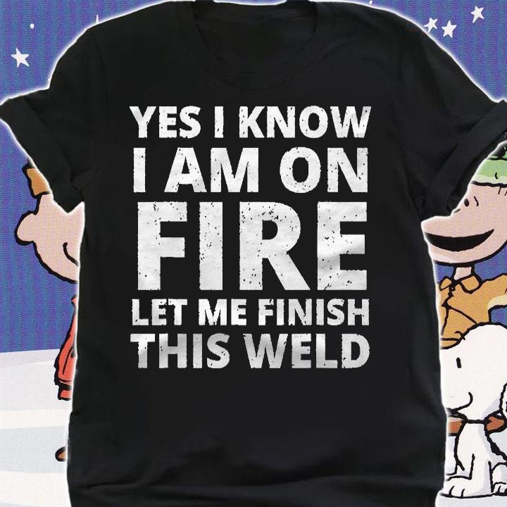 I Know I Am On Fire Funny Welder Welding Gifts Men Classic Shirt t-shirt shirt
