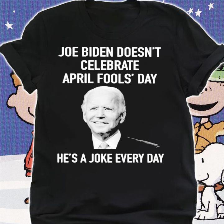 Joe Biden Doesn't Celebrate April Fools' Day He's A Joke Every Day Shirt t-shirt shirt
