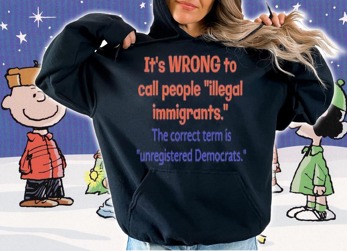 It's Wrong To Call People illegal Immigrants The correct Term Is Unregistered Democrats T-Shirt t-shirt hoodie