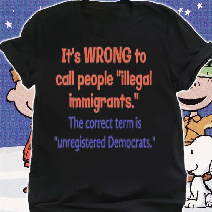 It's Wrong To Call People illegal Immigrants The correct Term Is Unregistered Democrats T-Shirt t-shirt shirt