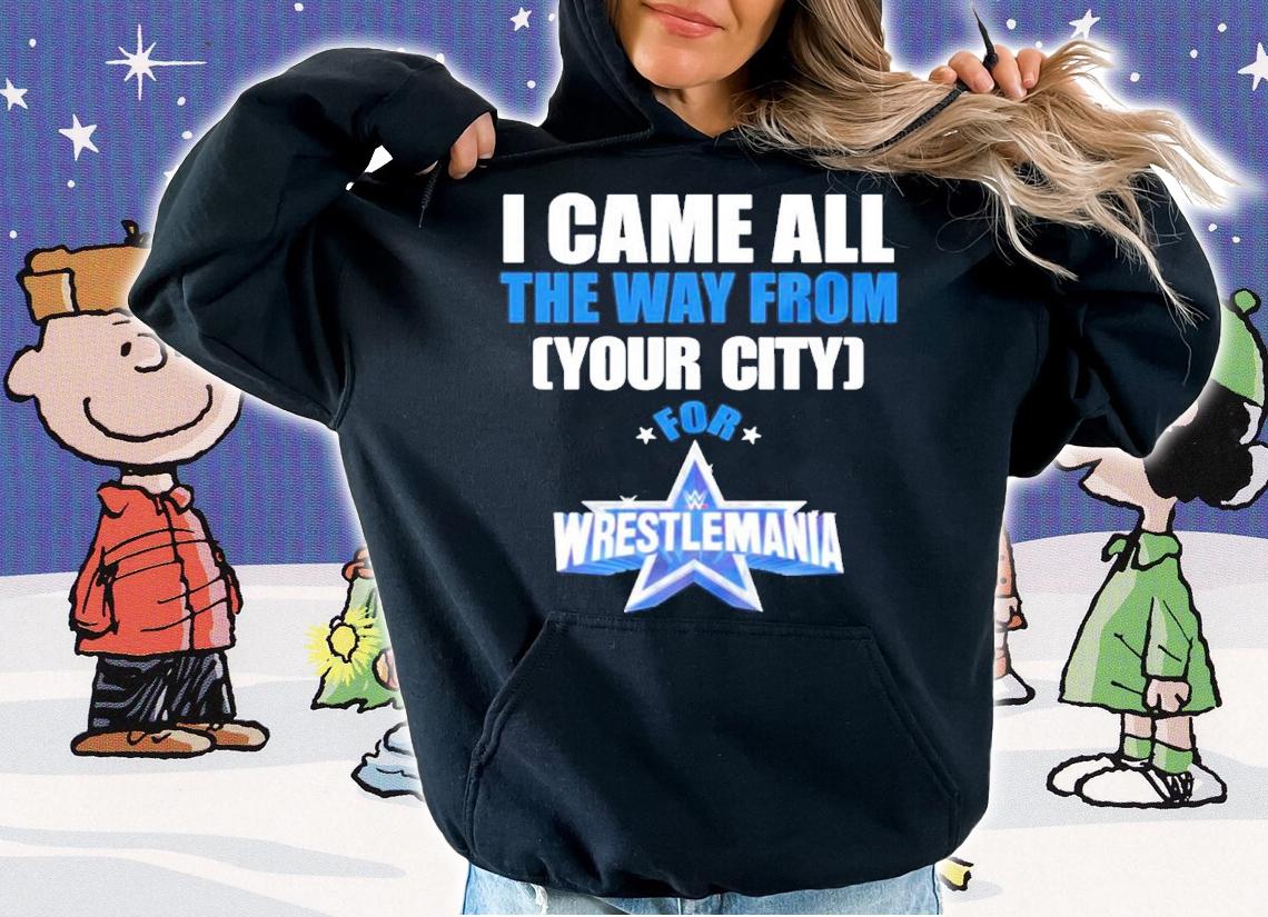 I Came From The Way From Your City For Wrestlemania 38 Shirt hoodie