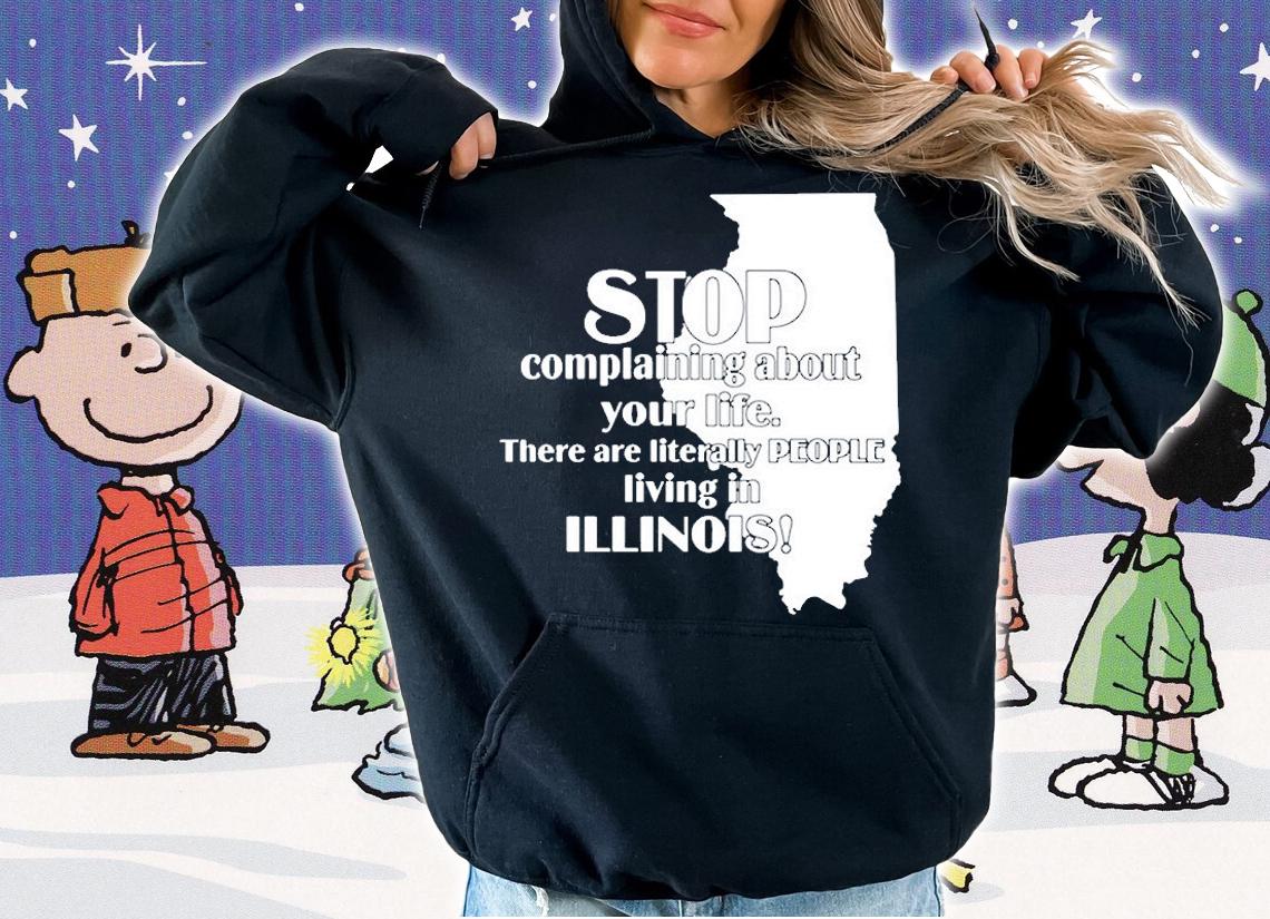 Stop Complaining About Your Life There Are Literally People Living In Illinois T-Shirt hoodie
