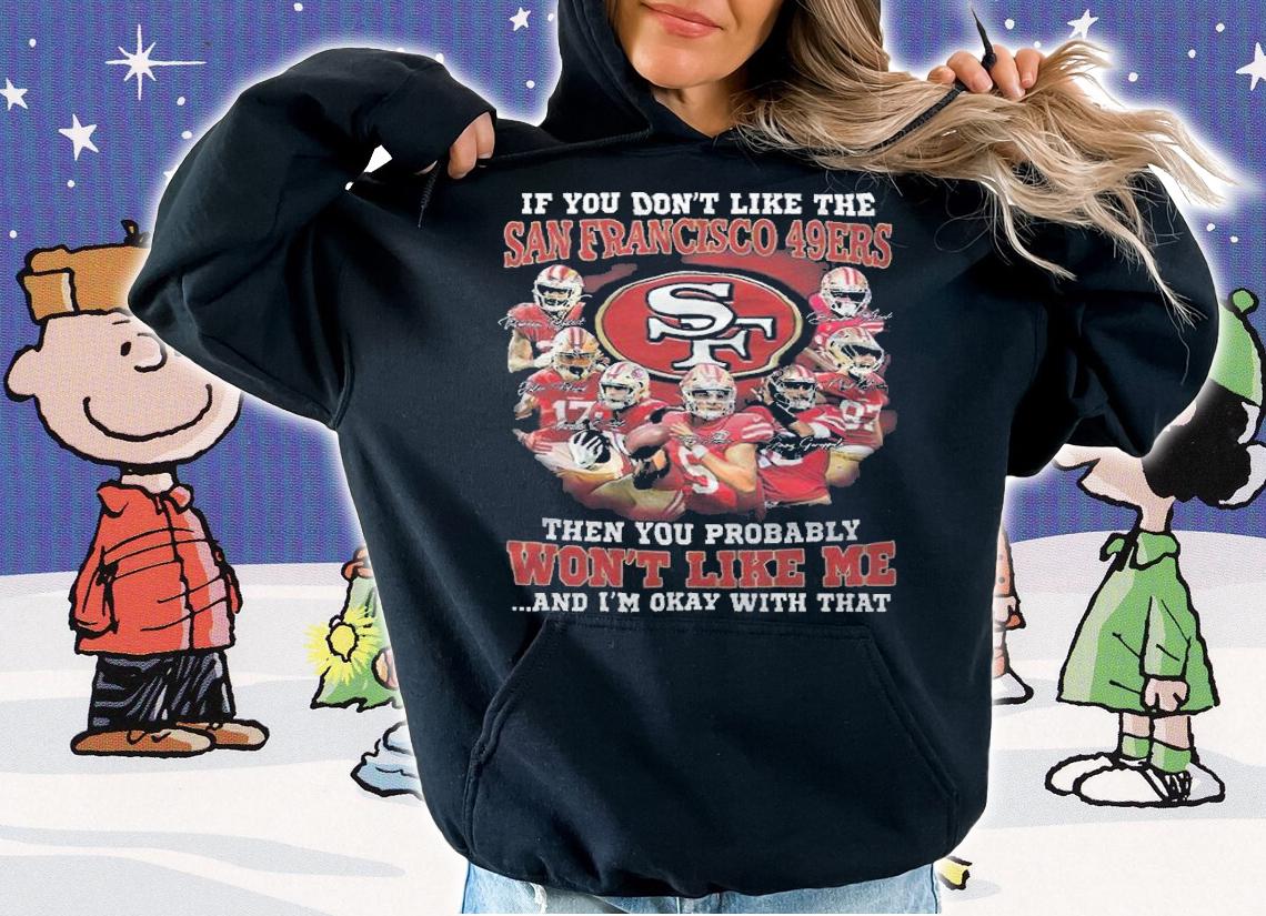 If You Don't Like The San Francisco 49ers Then You Probably Won't Like Me And I'm Okay With That Shirt