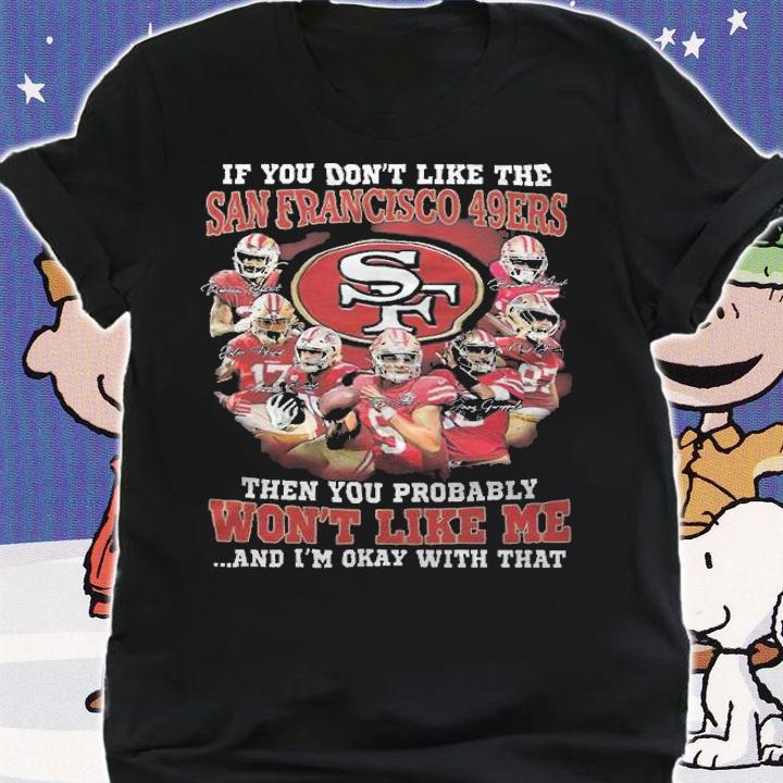 If You Don't Like The San Francisco 49ers Then You Probably Won't Like Me And I'm Okay With That Shirt