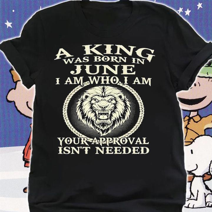 A king was born in June I am who I am your approval isn't needed shirt shirt