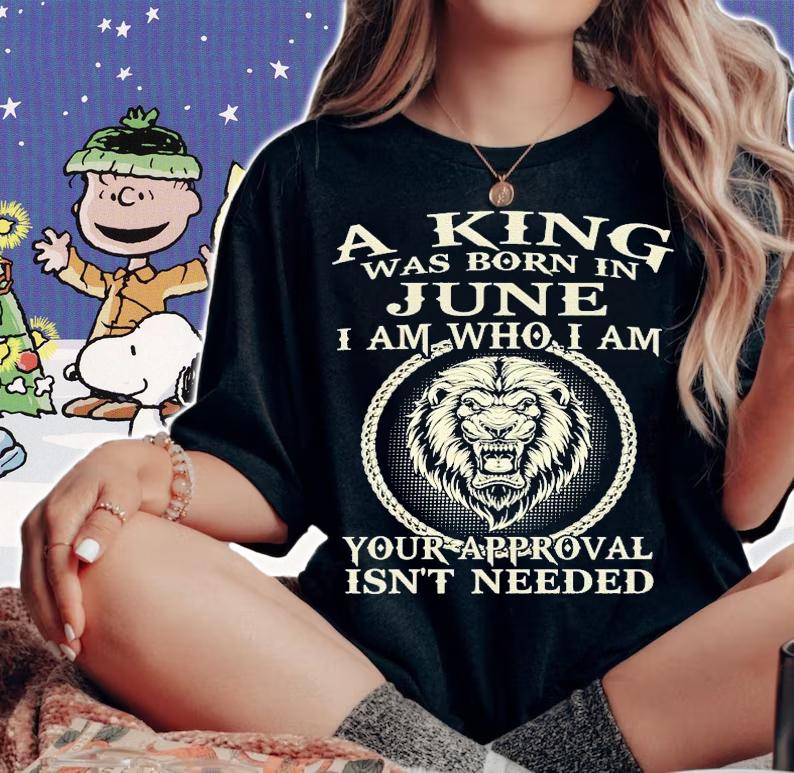 A king was born in June I am who I am your approval isn't needed shirt woman shirt