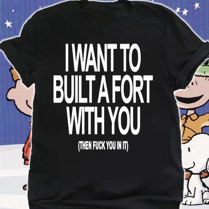 I Want To Built A Fort With You Then Fuck You In It T-Shirt