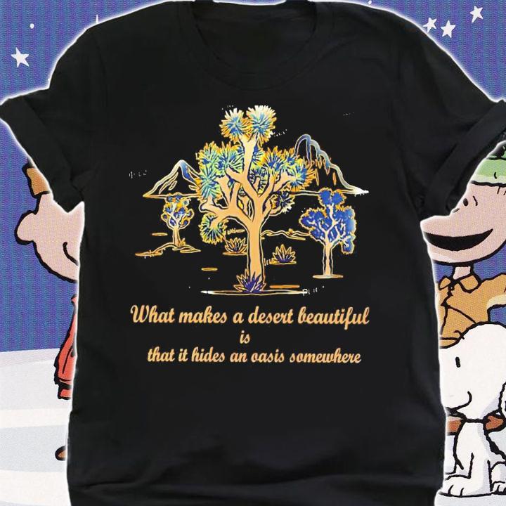 What makes a desert beautiful is that it hides an oasis shirt