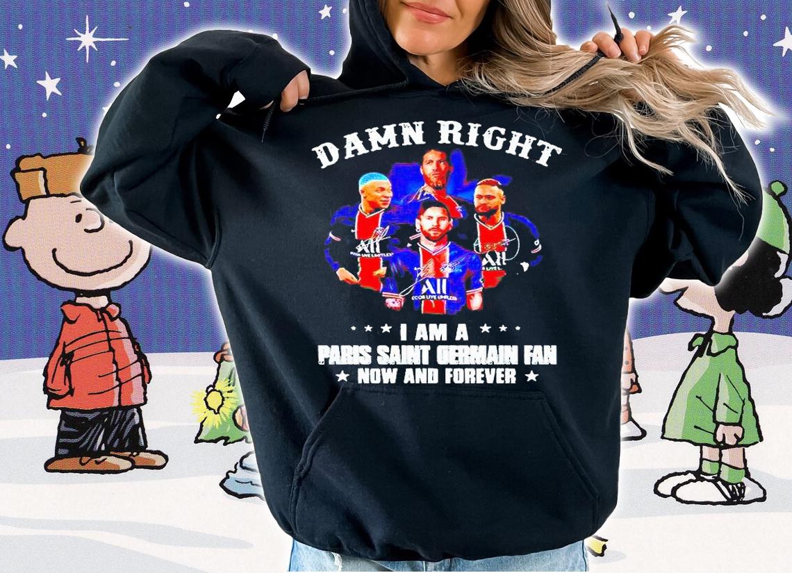 Damn right I am a Paris Saint Germain fan now and forever T-shirt hoodie