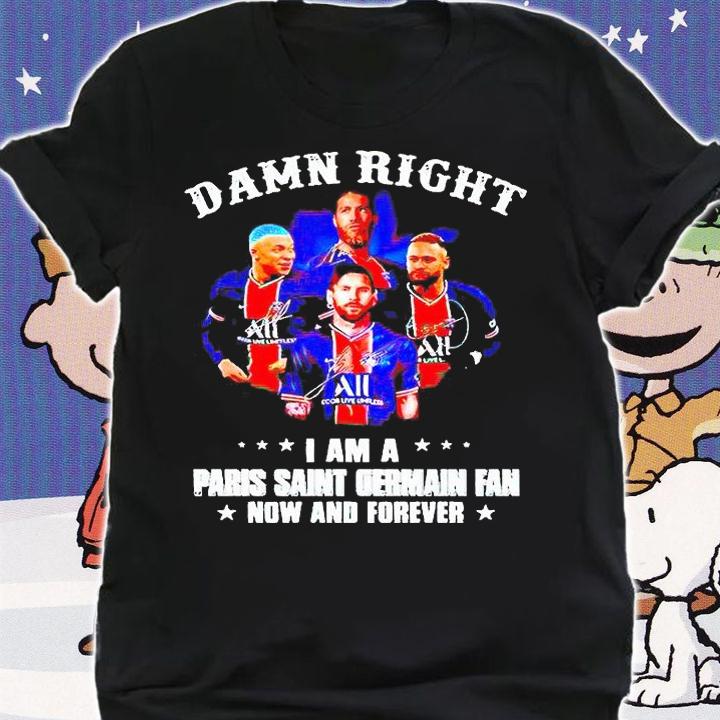 Damn right I am a Paris Saint Germain fan now and forever T-shirt shirt