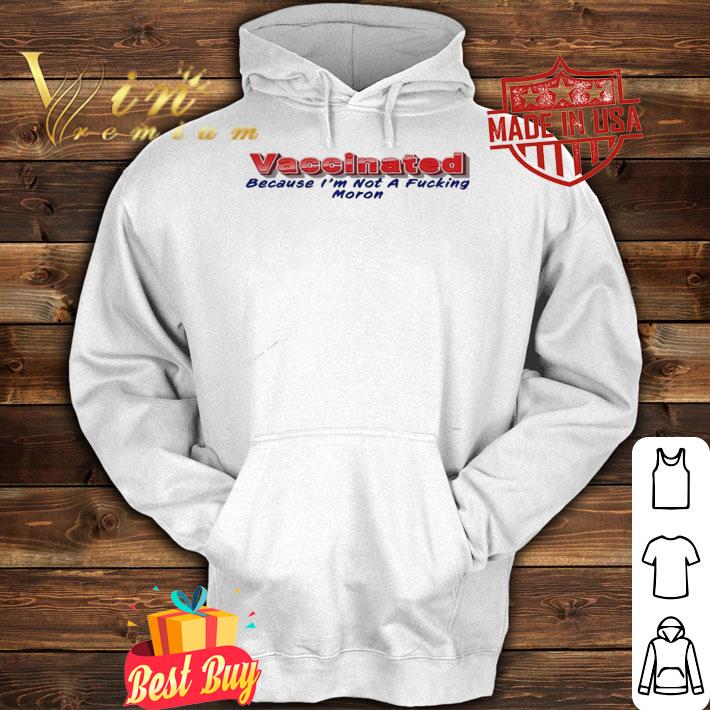 Vaccinated because I'm not a fucking moron shirt hoodie