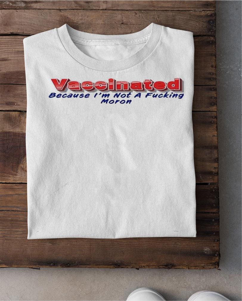Vaccinated because I'm not a fucking moron shirt shirt