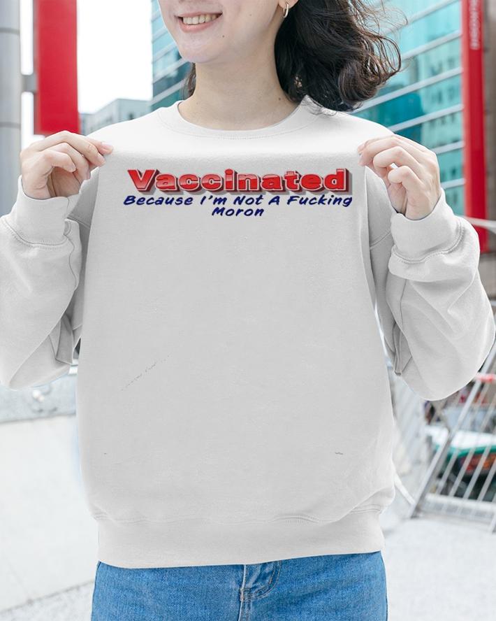 Vaccinated because I'm not a fucking moron shirt sweatshirt