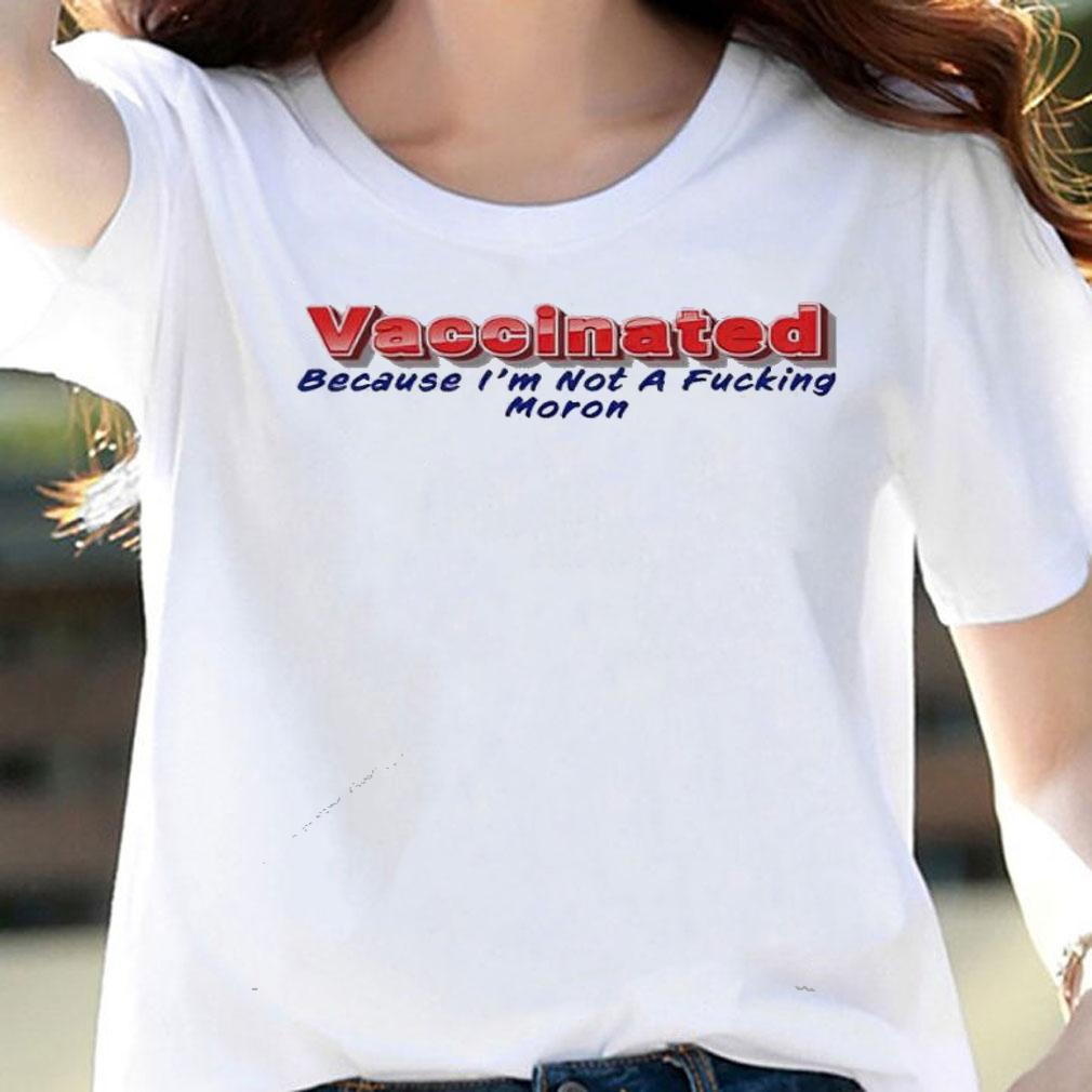 Vaccinated because I'm not a fucking moron shirt woman shirt